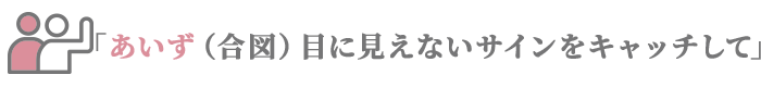 「あいず（合図）目に見えないサインをキャッチして」